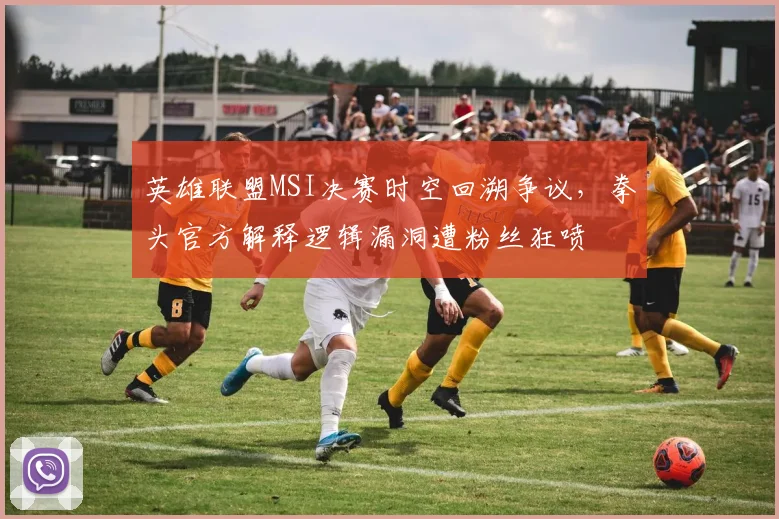 英雄联盟MSI决赛时空回溯争议，拳头官方解释逻辑漏洞遭粉丝狂喷