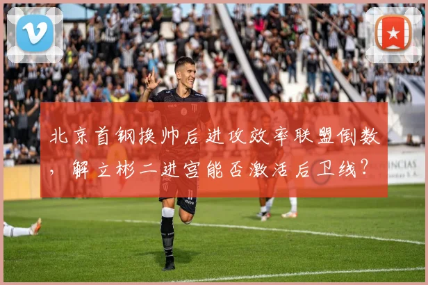 北京首钢换帅后进攻效率联盟倒数,解立彬二进宫能否激活后卫线?