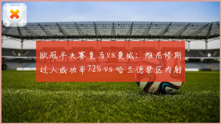 欧冠半决赛皇马vs曼城:维尼修斯过人成功率72% vs 哈兰德禁区内射门转化率