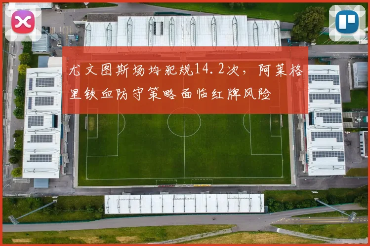 尤文图斯场均犯规14.2次,阿莱格里铁血防守策略面临红牌风险