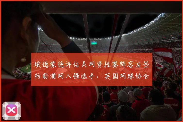 埃德蒙德评估美网资格赛阵容后签约前澳网八强选手，英国网球协会确认不再提供外卡支持
