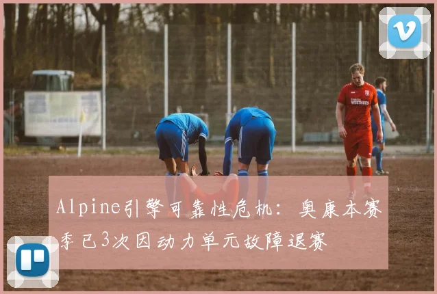 Alpine引擎可靠性危机：奥康本赛季已3次因动力单元故障退赛