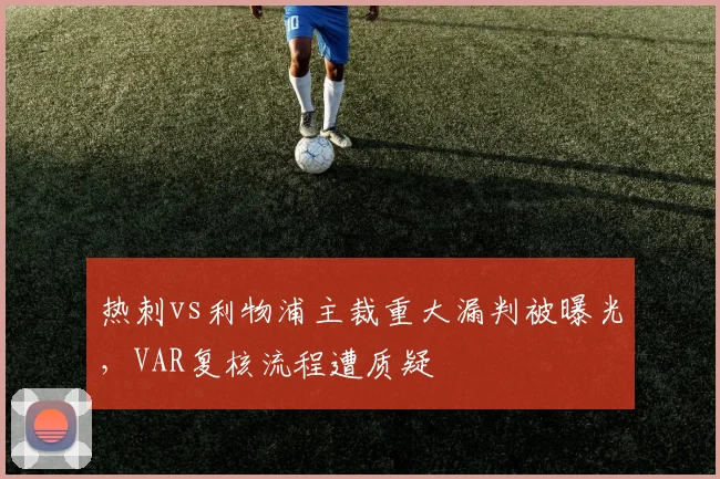 热刺vs利物浦主裁重大漏判被曝光，VAR复核流程遭质疑