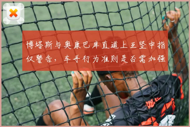 博塔斯与奥康巴库直道上互竖中指仅警告，车手行为准则是否需加强？