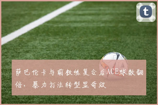 萨巴伦卡与前教练复合后ACE球数翻倍，暴力打法转型显奇效